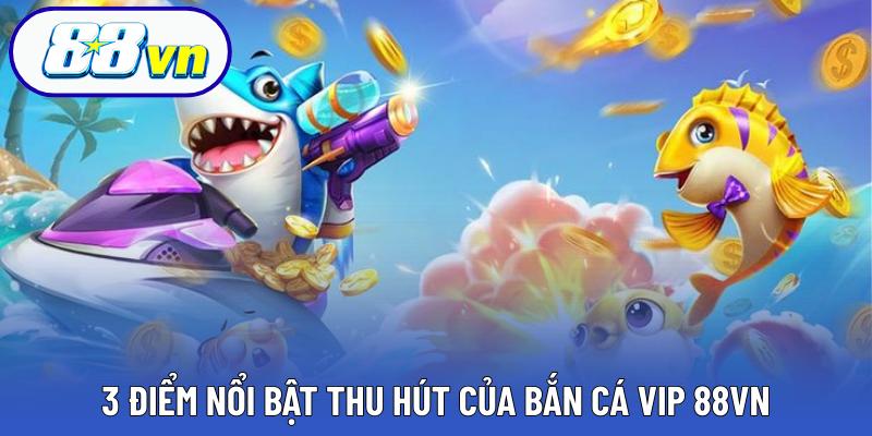 3 Điểm nổi bật thu hút của bắn cá VIP 88VN