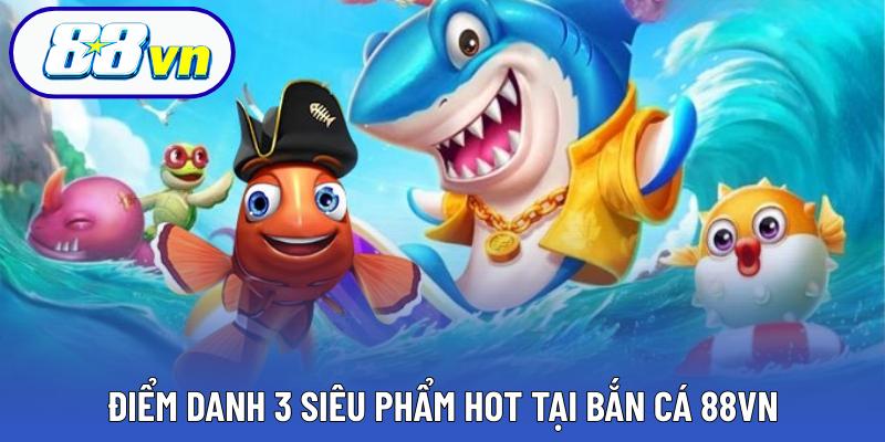Điểm danh 3 siêu phẩm hot tại bắn cá 88VN