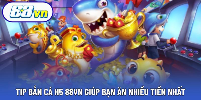 Tip bắn cá H5 88VN giúp bạn ăn nhiều tiền nhất